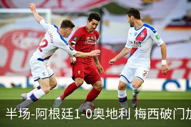 半场-阿根廷1-0奥地利 梅西破门加冕世界杯射手王+失点劳塔罗造点